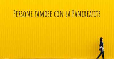 Persone famose con la Pancreatite