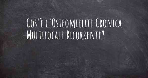 Cos'è l'Osteomielite Cronica Multifocale Ricorrente?