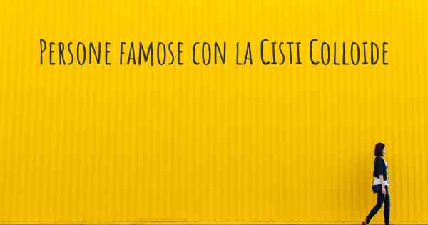 Persone famose con la Cisti Colloide