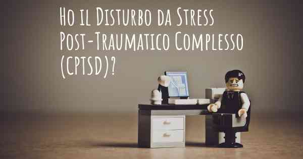 Ho il Disturbo da Stress Post-Traumatico Complesso (CPTSD)?