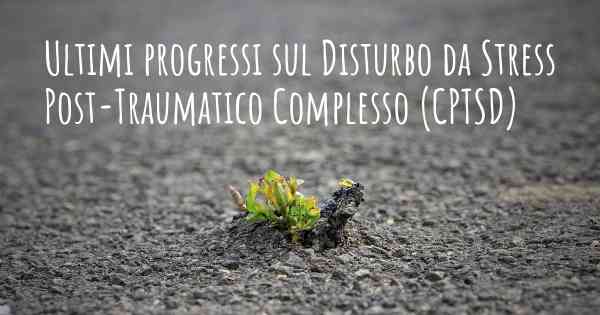 Ultimi progressi sul Disturbo da Stress Post-Traumatico Complesso (CPTSD)