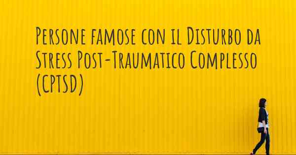 Persone famose con il Disturbo da Stress Post-Traumatico Complesso (CPTSD)