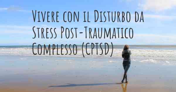 Vivere con il Disturbo da Stress Post-Traumatico Complesso (CPTSD)
