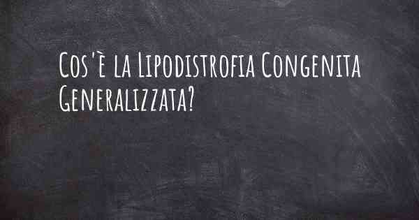 Cos'è la Lipodistrofia Congenita Generalizzata?