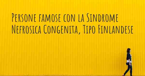 Persone famose con la Sindrome Nefrosica Congenita, Tipo Finlandese