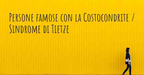 Persone famose con la Costocondrite / Sindrome di Tietze