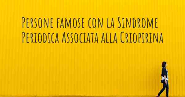 Persone famose con la Sindrome Periodica Associata alla Criopirina