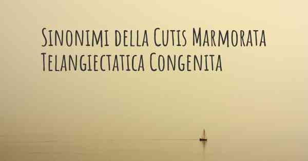 Sinonimi della Cutis Marmorata Telangiectatica Congenita