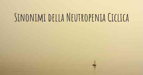 Sinonimi della Neutropenia Ciclica