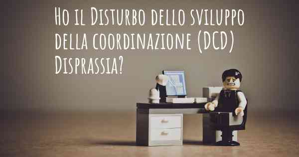 Ho il Disturbo dello sviluppo della coordinazione (DCD) Disprassia?