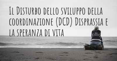 Il Disturbo dello sviluppo della coordinazione (DCD) Disprassia e la speranza di vita