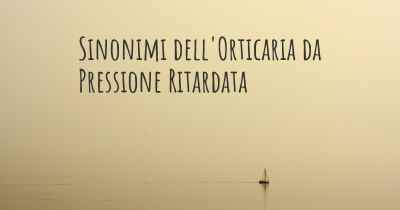 Sinonimi dell'Orticaria da Pressione Ritardata