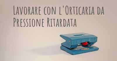 Lavorare con l'Orticaria da Pressione Ritardata