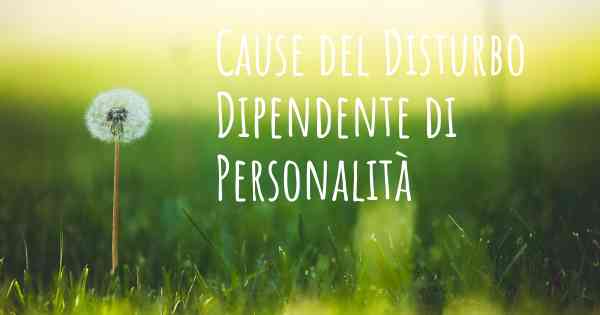 Cause del Disturbo Dipendente di Personalità