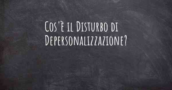 Cos'è il Disturbo di Depersonalizzazione?