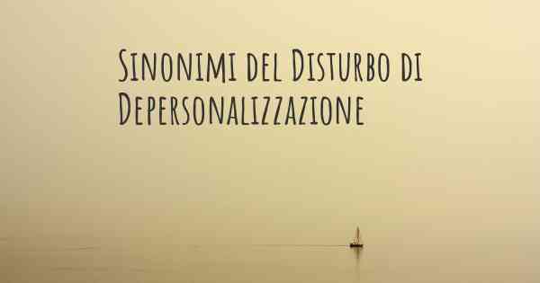 Sinonimi del Disturbo di Depersonalizzazione