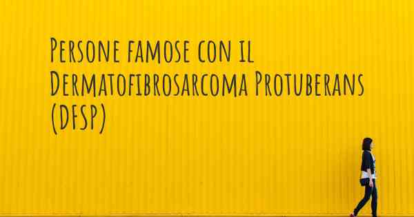 Persone famose con il Dermatofibrosarcoma Protuberans (DFSP)