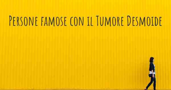 Persone famose con il Tumore Desmoide