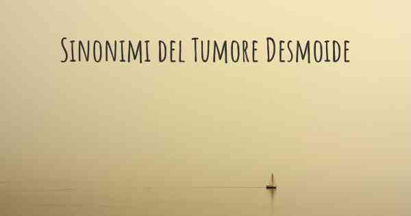 Sinonimi del Tumore Desmoide