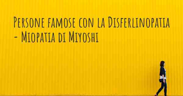 Persone famose con la Disferlinopatia - Miopatia di Miyoshi