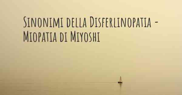 Sinonimi della Disferlinopatia - Miopatia di Miyoshi