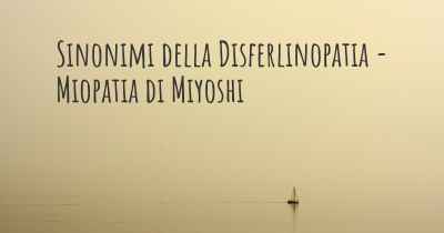 Sinonimi della Disferlinopatia - Miopatia di Miyoshi