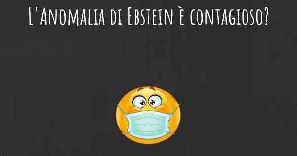 L'Anomalia di Ebstein è contagioso?