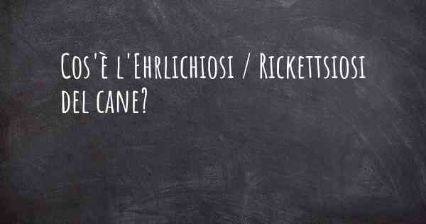 Cos'è l'Ehrlichiosi / Rickettsiosi del cane?