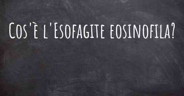 Cos'è l'Esofagite eosinofila?