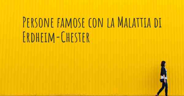 Persone famose con la Malattia di Erdheim-Chester