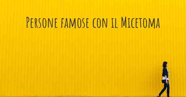 Persone famose con il Micetoma