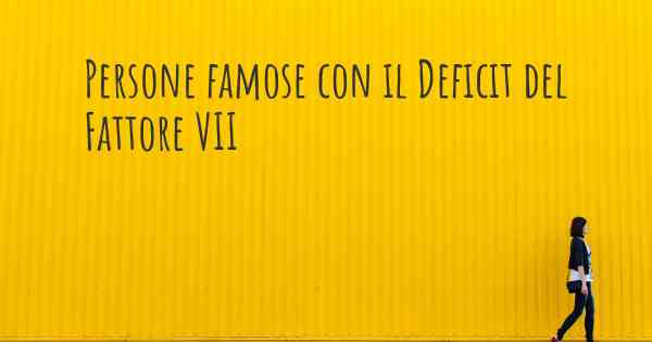 Persone famose con il Deficit del Fattore VII