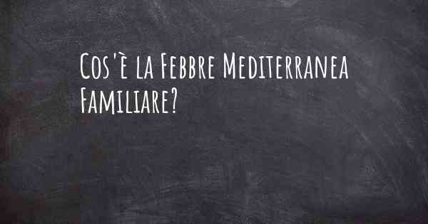 Cos'è la Febbre Mediterranea Familiare?