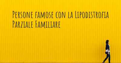 Persone famose con la Lipodistrofia Parziale Familiare