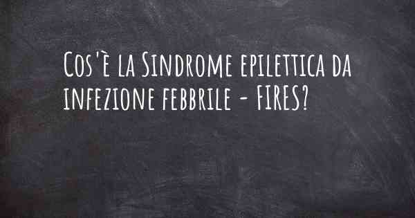 Cos'è la Sindrome epilettica da infezione febbrile - FIRES?