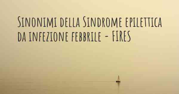 Sinonimi della Sindrome epilettica da infezione febbrile - FIRES