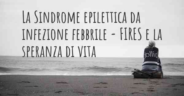 La Sindrome epilettica da infezione febbrile - FIRES e la speranza di vita