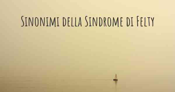 Sinonimi della Sindrome di Felty