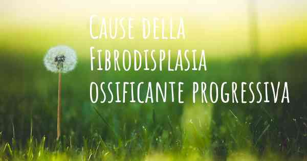 Cause della Fibrodisplasia ossificante progressiva