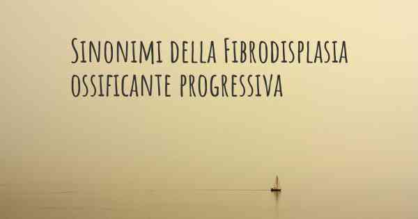 Sinonimi della Fibrodisplasia ossificante progressiva