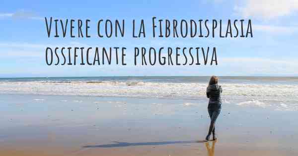 Vivere con la Fibrodisplasia ossificante progressiva