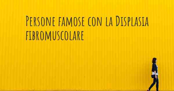 Persone famose con la Displasia fibromuscolare