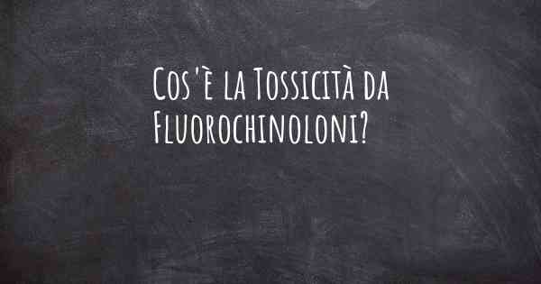 Cos'è la Tossicità da Fluorochinoloni?