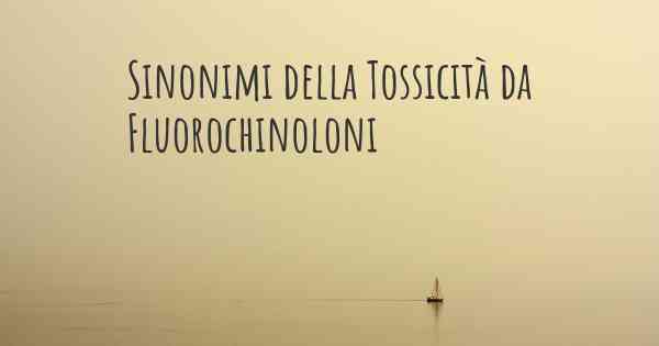 Sinonimi della Tossicità da Fluorochinoloni