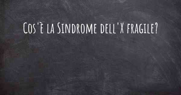 Cos'è la Sindrome dell'X fragile?