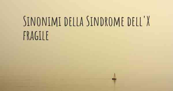 Sinonimi della Sindrome dell'X fragile