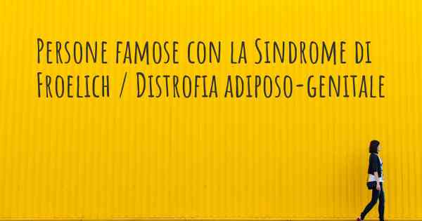 Persone famose con la Sindrome di Froelich / Distrofia adiposo-genitale