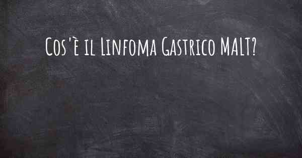 Cos'è il Linfoma Gastrico MALT?
