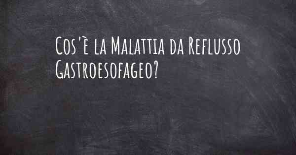 Cos'è la Malattia da Reflusso Gastroesofageo?