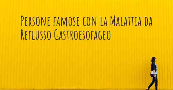 Persone famose con la Malattia da Reflusso Gastroesofageo